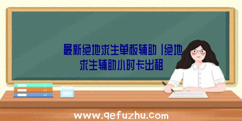 「最新绝地求生单板辅助」|绝地求生辅助小时卡出租